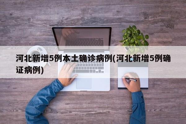 河北新增5例本土确诊病例(河北新增5例确证病例)