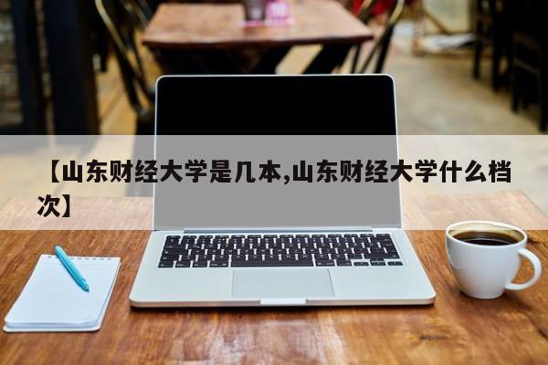 【山东财经大学是几本,山东财经大学什么档次】