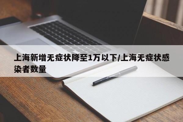上海新增无症状降至1万以下/上海无症状感染者数量