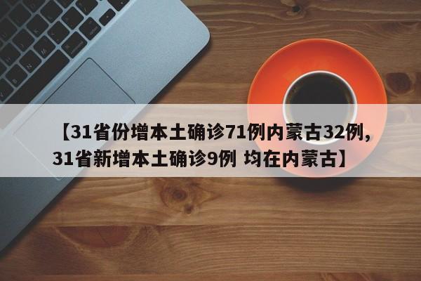 【31省份增本土确诊71例内蒙古32例,31省新增本土确诊9例 均在内蒙古】