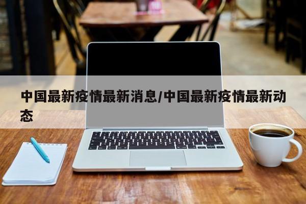 中国最新疫情最新消息/中国最新疫情最新动态