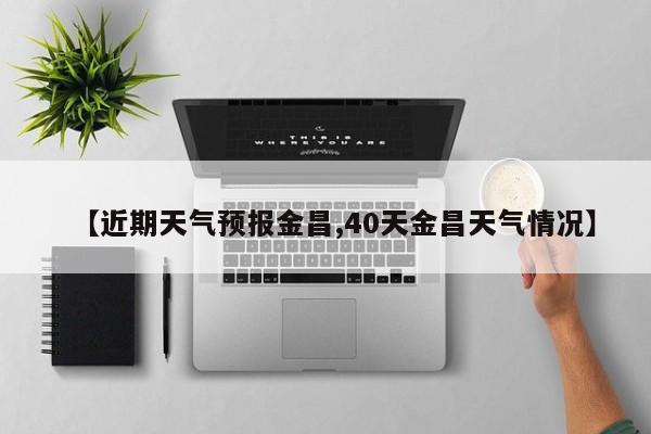 【近期天气预报金昌,40天金昌天气情况】