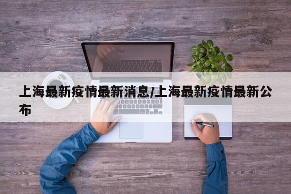 上海最新疫情最新消息/上海最新疫情最新公布