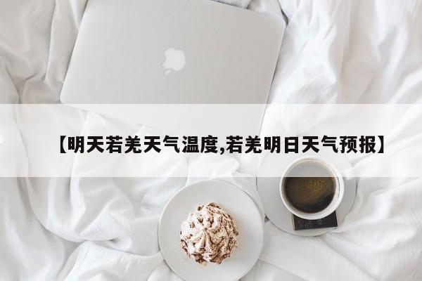 【明天若羌天气温度,若羌明日天气预报】