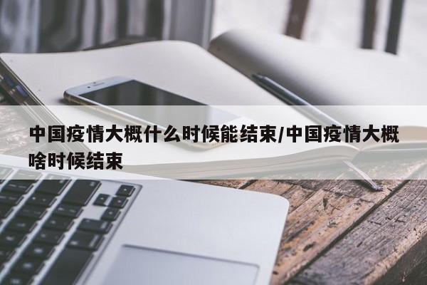 中国疫情大概什么时候能结束/中国疫情大概啥时候结束
