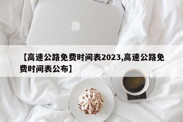 【高速公路免费时间表2023,高速公路免费时间表公布】