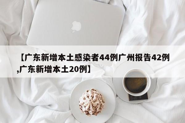 【广东新增本土感染者44例广州报告42例,广东新增本土20例】