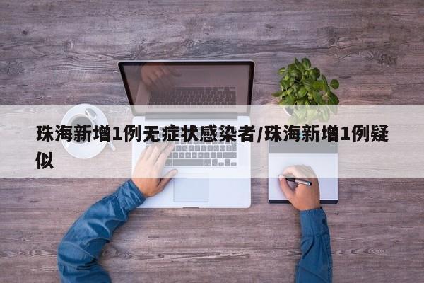 珠海新增1例无症状感染者/珠海新增1例疑似