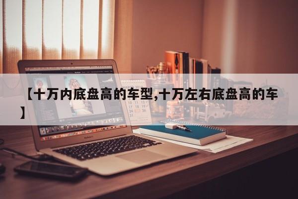 【十万内底盘高的车型,十万左右底盘高的车】
