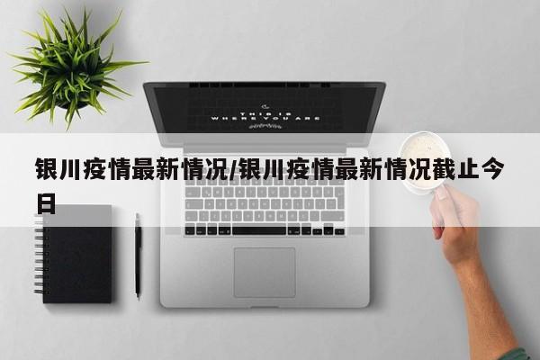 银川疫情最新情况/银川疫情最新情况截止今日