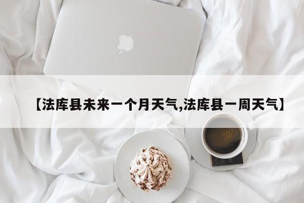 【法库县未来一个月天气,法库县一周天气】