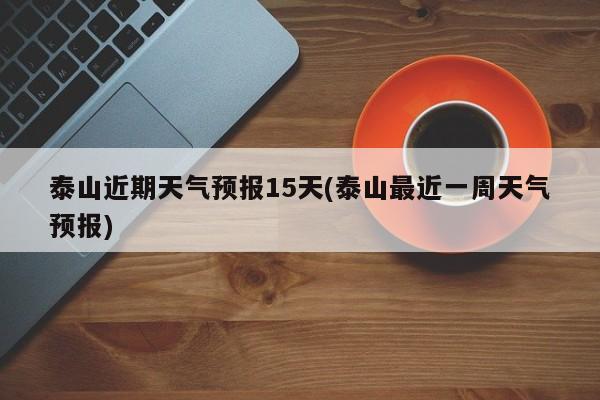 泰山近期天气预报15天(泰山最近一周天气预报)