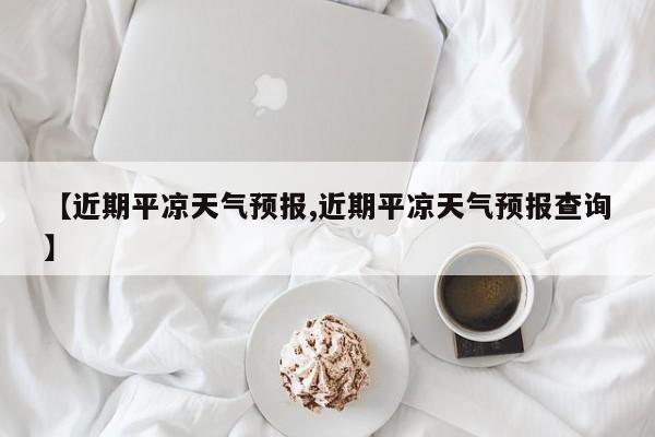 【近期平凉天气预报,近期平凉天气预报查询】