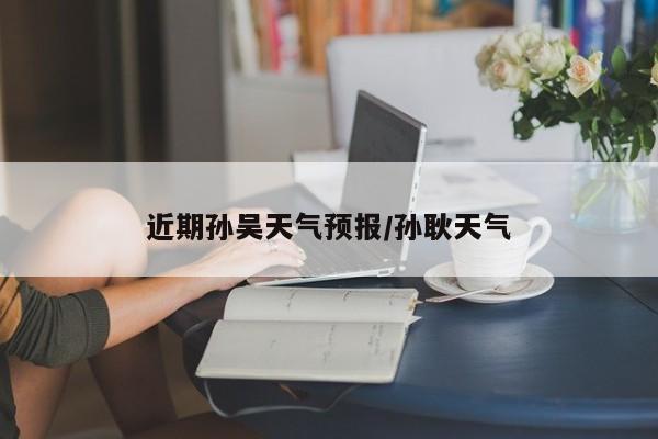 近期孙吴天气预报/孙耿天气