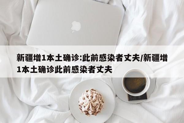 新疆增1本土确诊:此前感染者丈夫/新疆增1本土确诊此前感染者丈夫