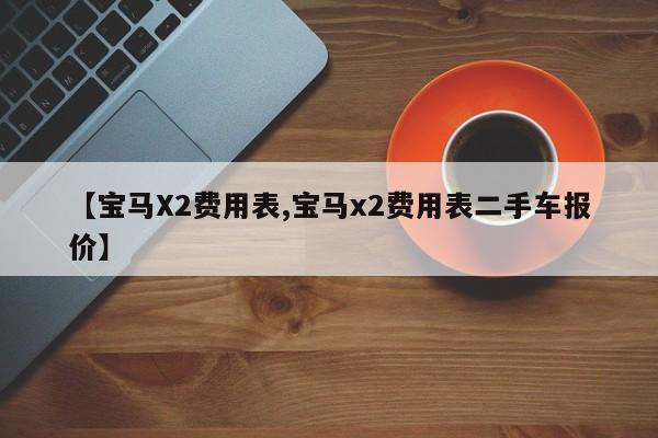 【宝马X2费用表,宝马x2费用表二手车报价】