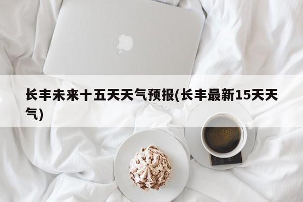 长丰未来十五天天气预报(长丰最新15天天气)