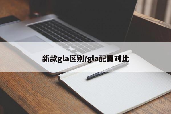 新款gla区别/gla配置对比