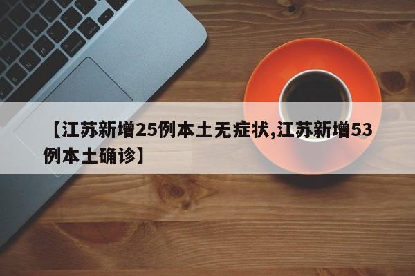【江苏新增25例本土无症状,江苏新增53例本土确诊】