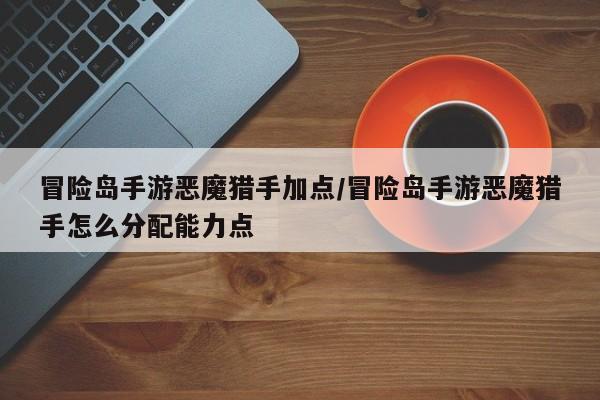 冒险岛手游恶魔猎手加点/冒险岛手游恶魔猎手怎么分配能力点
