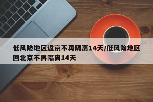 低风险地区返京不再隔离14天/低风险地区回北京不再隔离14天