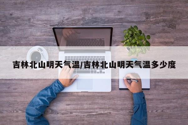 吉林北山明天气温/吉林北山明天气温多少度