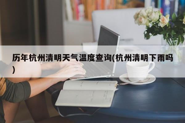 历年杭州清明天气温度查询(杭州清明下雨吗)