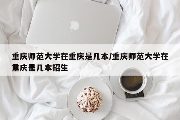 重庆师范大学在重庆是几本/重庆师范大学在重庆是几本招生