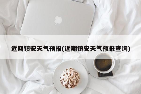 近期镇安天气预报(近期镇安天气预报查询)