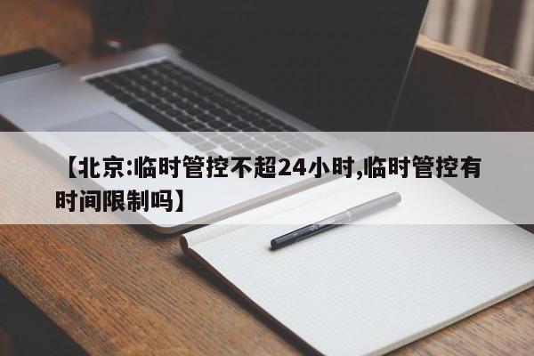 【北京:临时管控不超24小时,临时管控有时间限制吗】