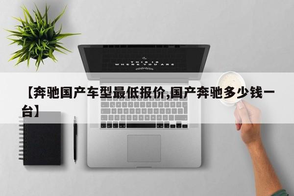 【奔驰国产车型最低报价,国产奔驰多少钱一台】