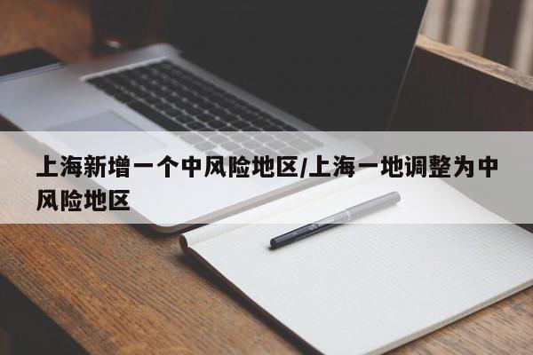 上海新增一个中风险地区/上海一地调整为中风险地区