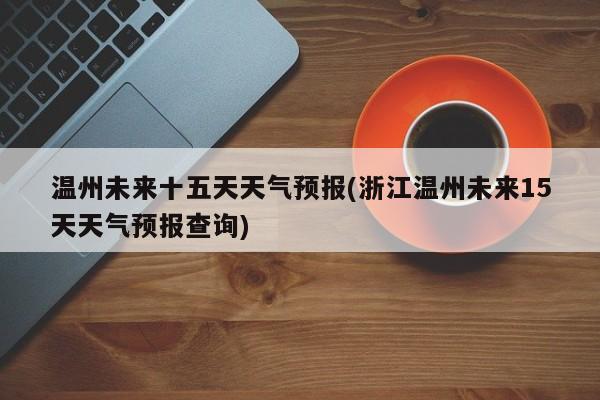 温州未来十五天天气预报(浙江温州未来15天天气预报查询)