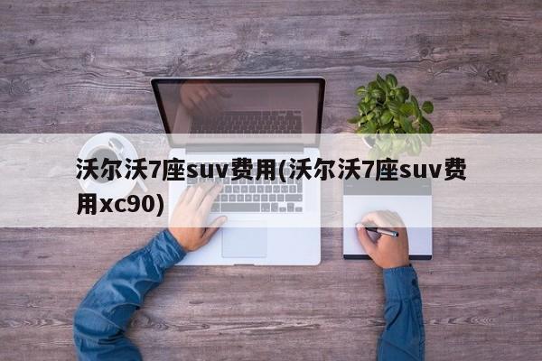 沃尔沃7座suv费用(沃尔沃7座suv费用xc90)