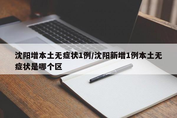 沈阳增本土无症状1例/沈阳新增1例本土无症状是哪个区
