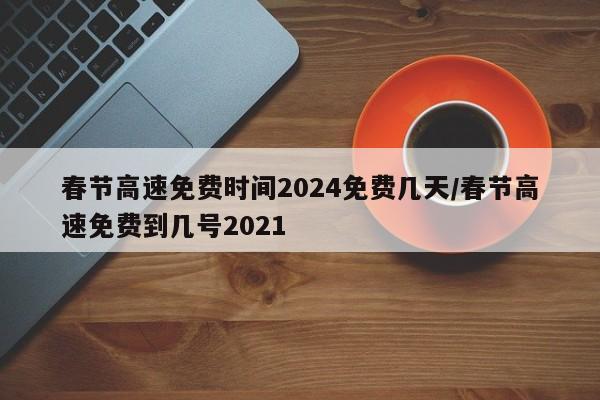 春节高速免费时间2024免费几天/春节高速免费到几号2021
