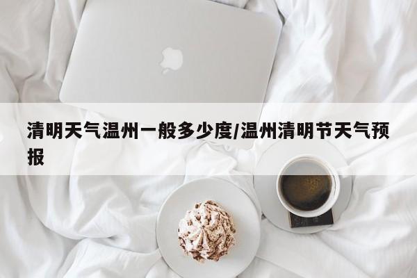 清明天气温州一般多少度/温州清明节天气预报