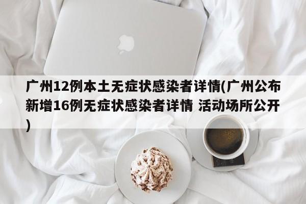 广州12例本土无症状感染者详情(广州公布新增16例无症状感染者详情 活动场所公开)