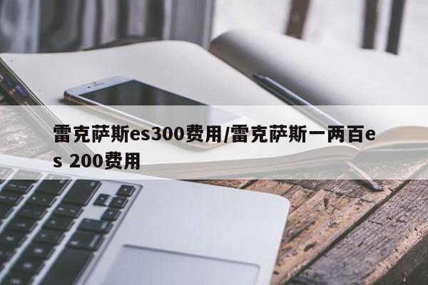 雷克萨斯es300费用/雷克萨斯一两百es 200费用