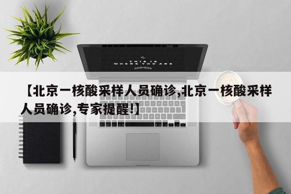 【北京一核酸采样人员确诊,北京一核酸采样人员确诊,专家提醒!】