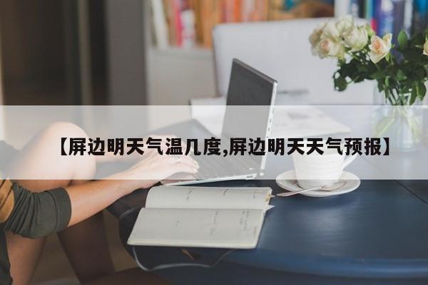 【屏边明天气温几度,屏边明天天气预报】