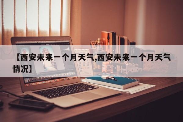 【西安未来一个月天气,西安未来一个月天气情况】