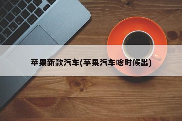 苹果新款汽车(苹果汽车啥时候出)