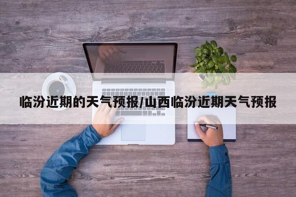 临汾近期的天气预报/山西临汾近期天气预报
