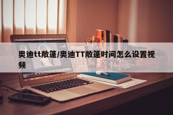 奥迪tt敞篷/奥迪TT敞篷时间怎么设置视频