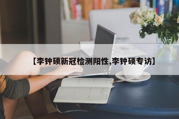 【李钟硕新冠检测阳性,李钟硕专访】