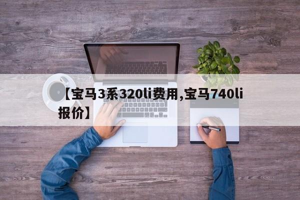 【宝马3系320li费用,宝马740li报价】