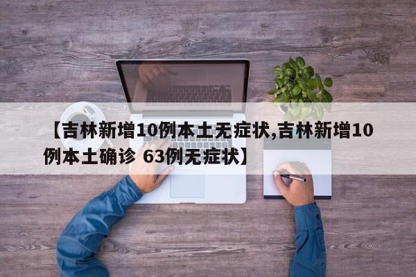 【吉林新增10例本土无症状,吉林新增10例本土确诊 63例无症状】