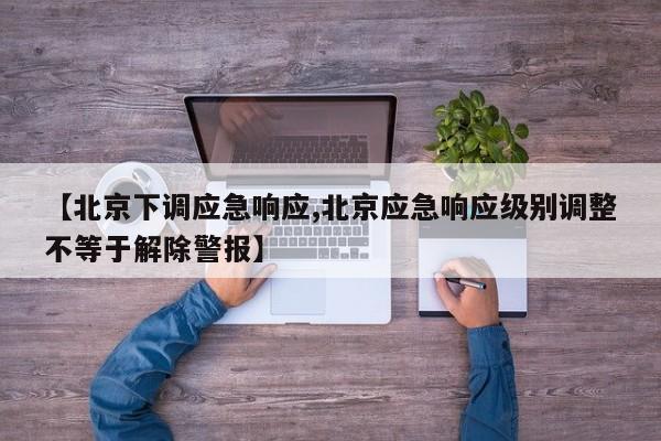 【北京下调应急响应,北京应急响应级别调整不等于解除警报】