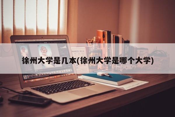 徐州大学是几本(徐州大学是哪个大学)